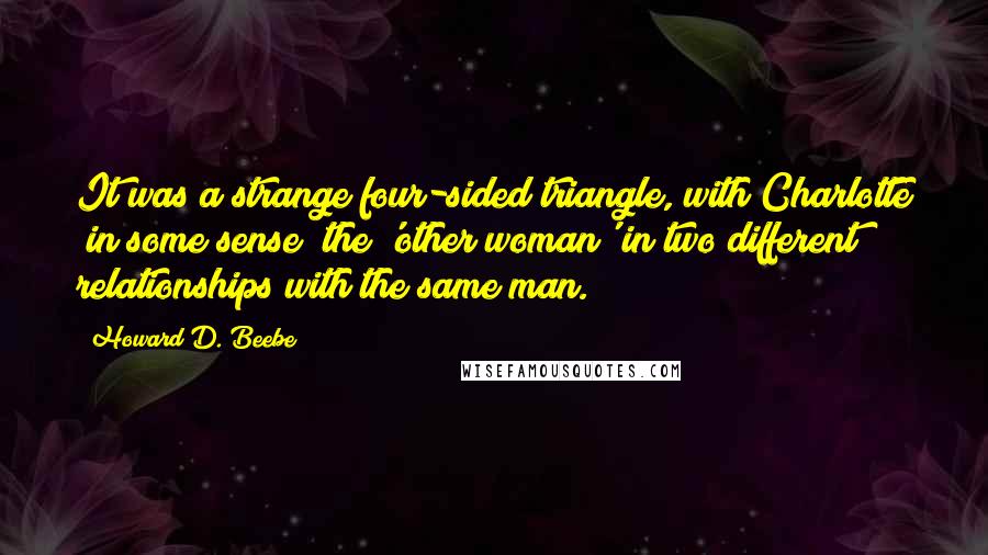 Howard D. Beebe quotes: It was a strange four-sided triangle, with Charlotte (in some sense) the 'other woman' in two different relationships with the same man.