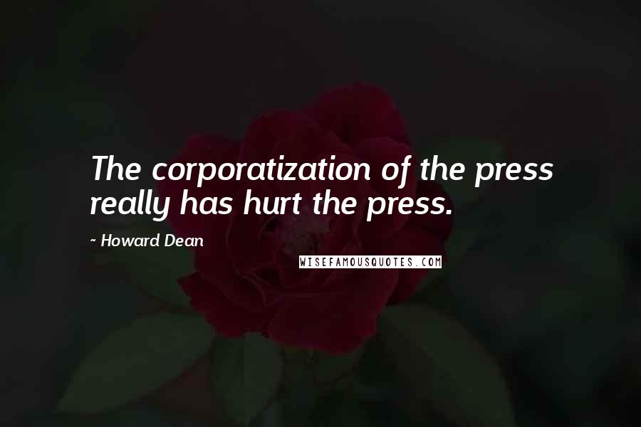 Howard Dean quotes: The corporatization of the press really has hurt the press.