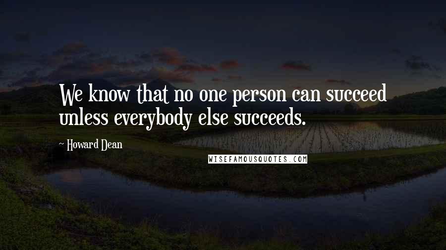 Howard Dean quotes: We know that no one person can succeed unless everybody else succeeds.