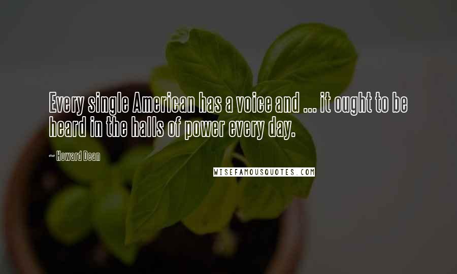 Howard Dean quotes: Every single American has a voice and ... it ought to be heard in the halls of power every day.