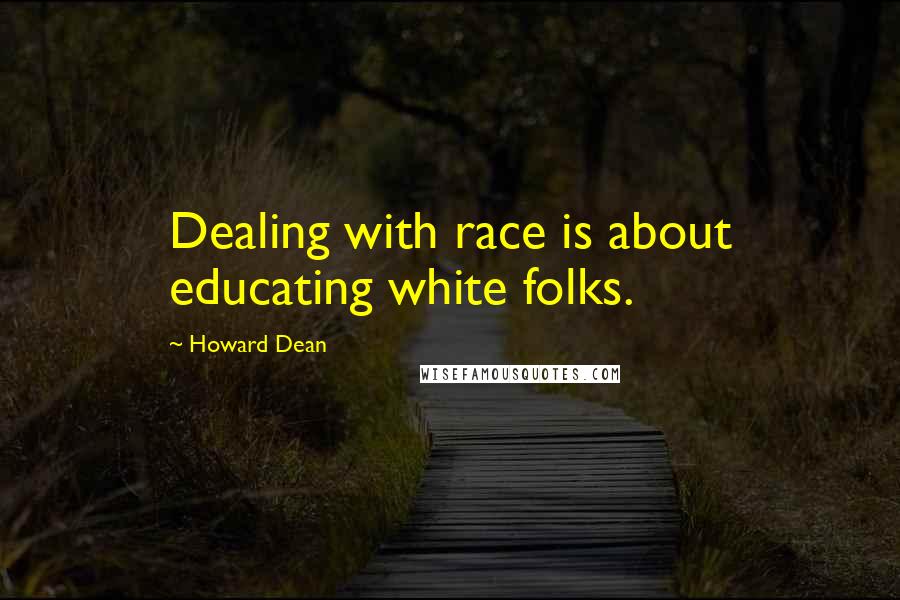 Howard Dean quotes: Dealing with race is about educating white folks.