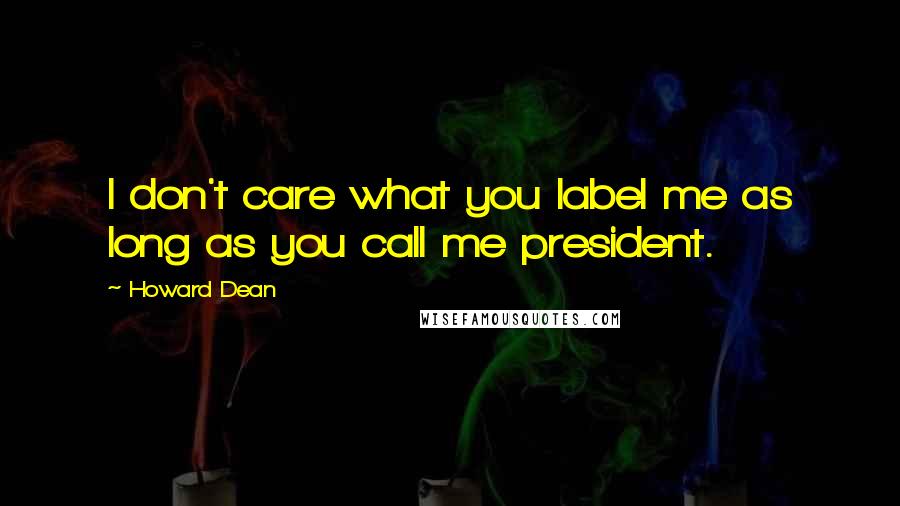 Howard Dean quotes: I don't care what you label me as long as you call me president.