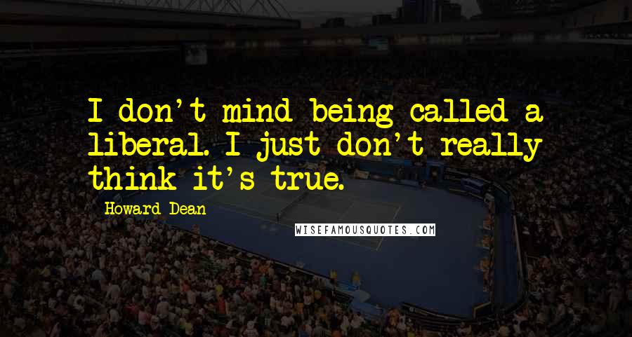 Howard Dean quotes: I don't mind being called a liberal. I just don't really think it's true.