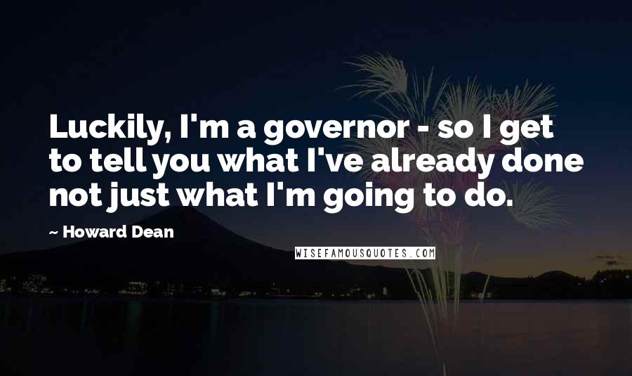 Howard Dean quotes: Luckily, I'm a governor - so I get to tell you what I've already done not just what I'm going to do.
