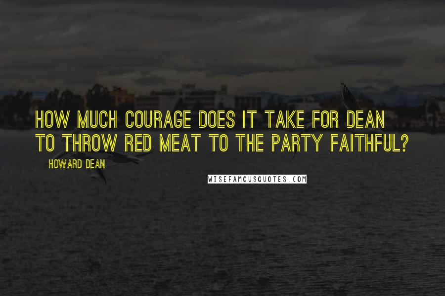 Howard Dean quotes: How much courage does it take for Dean to throw red meat to the party faithful?