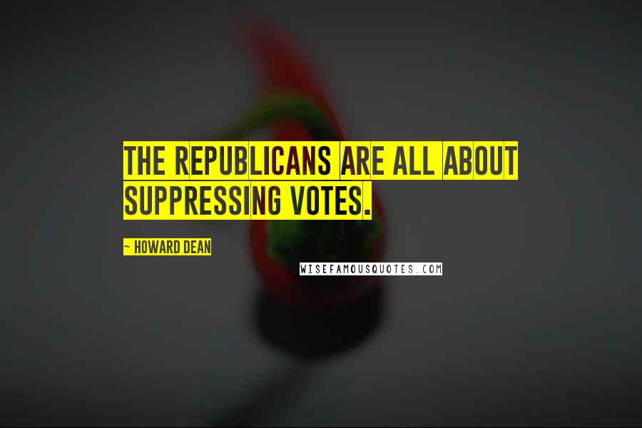 Howard Dean quotes: The Republicans are all about suppressing votes.