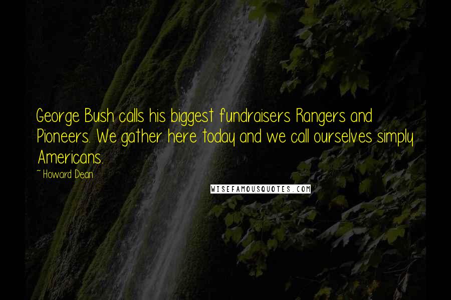 Howard Dean quotes: George Bush calls his biggest fundraisers Rangers and Pioneers. We gather here today and we call ourselves simply Americans.