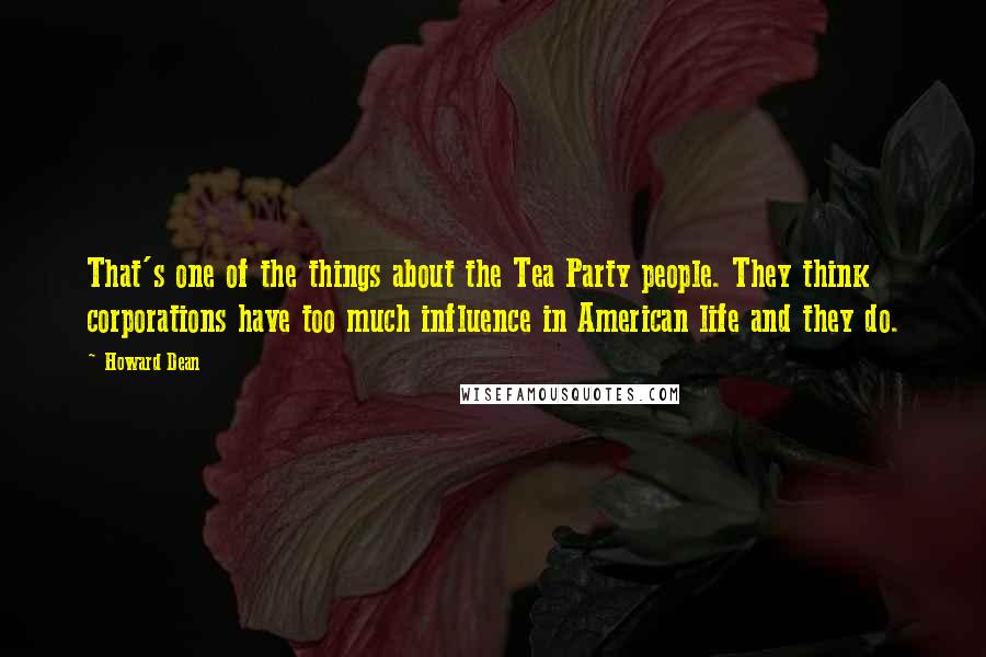 Howard Dean quotes: That's one of the things about the Tea Party people. They think corporations have too much influence in American life and they do.