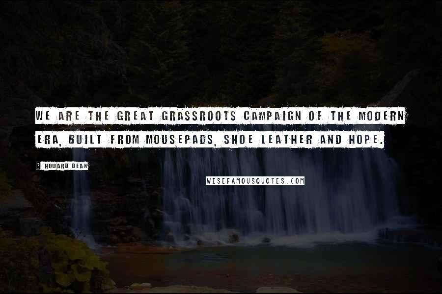 Howard Dean quotes: We are the great grassroots campaign of the modern era, built from mousepads, shoe leather and hope.