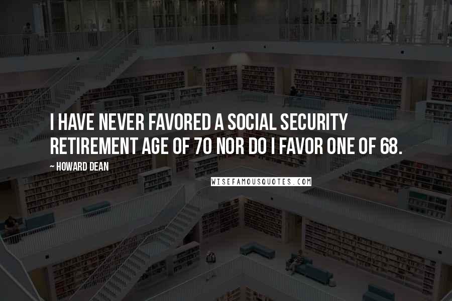 Howard Dean quotes: I have never favored a Social Security retirement age of 70 nor do I favor one of 68.