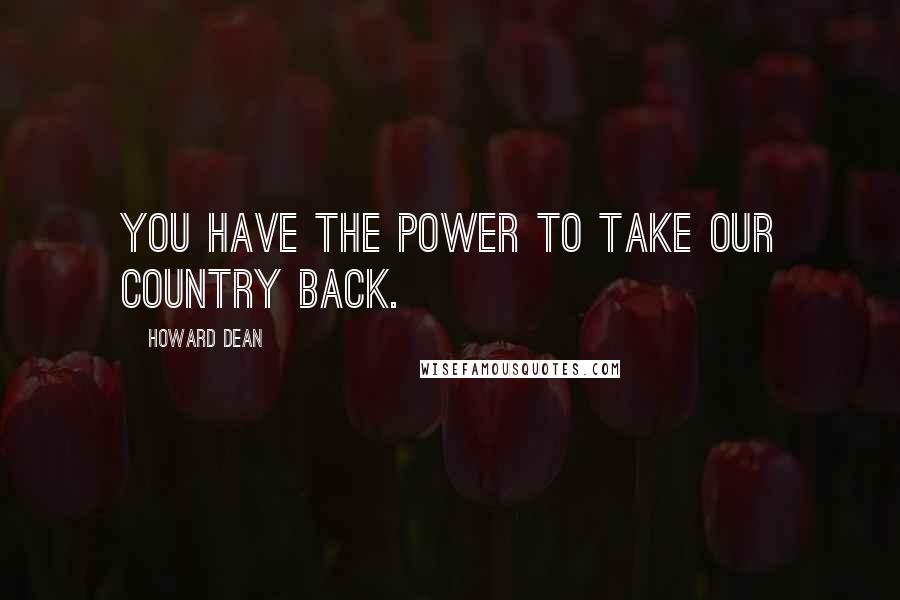 Howard Dean quotes: You have the power to take our country back.