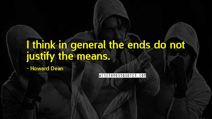 Howard Dean quotes: I think in general the ends do not justify the means.