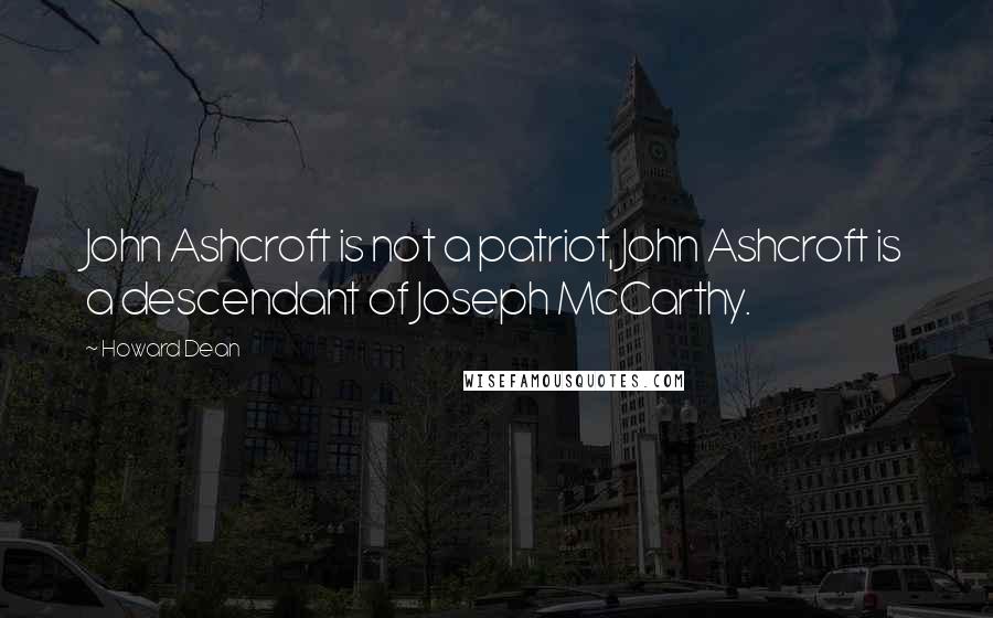 Howard Dean quotes: John Ashcroft is not a patriot, John Ashcroft is a descendant of Joseph McCarthy.