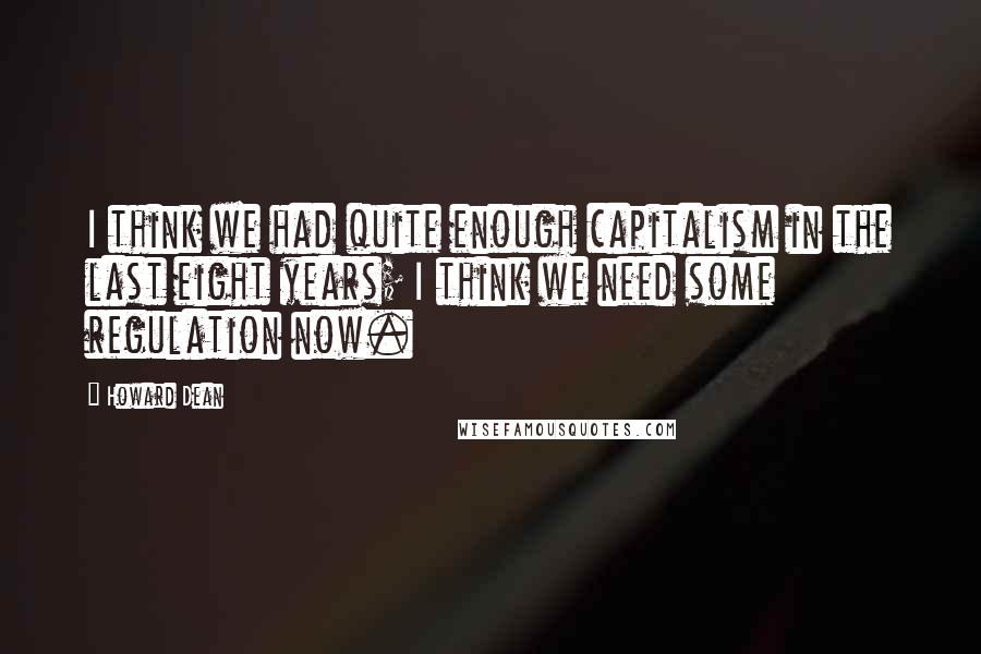 Howard Dean quotes: I think we had quite enough capitalism in the last eight years; I think we need some regulation now.
