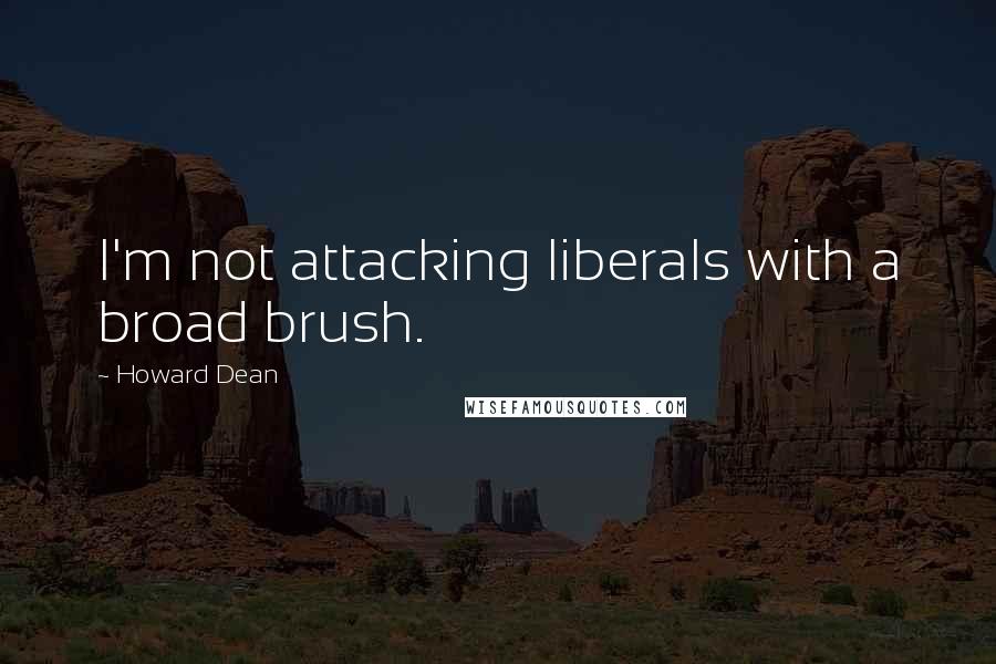 Howard Dean quotes: I'm not attacking liberals with a broad brush.