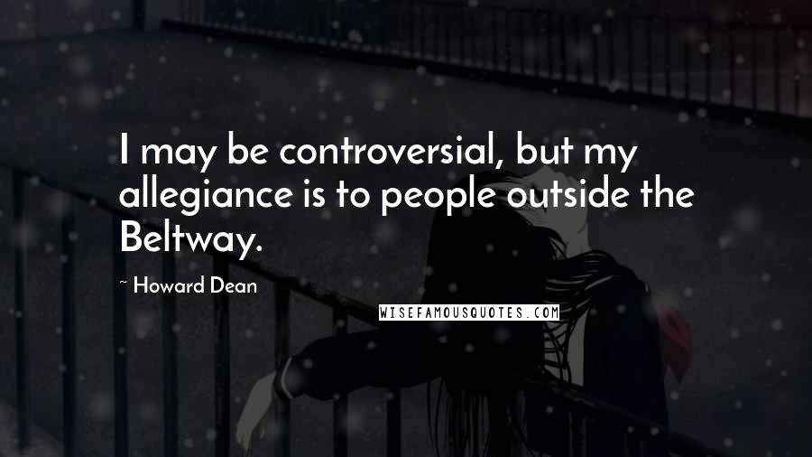 Howard Dean quotes: I may be controversial, but my allegiance is to people outside the Beltway.