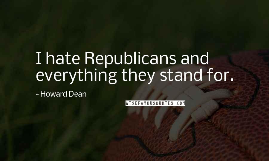 Howard Dean quotes: I hate Republicans and everything they stand for.