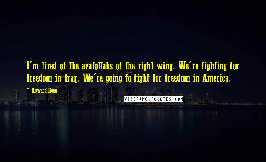 Howard Dean quotes: I'm tired of the ayatollahs of the right wing. We're fighting for freedom in Iraq. We're going to fight for freedom in America.