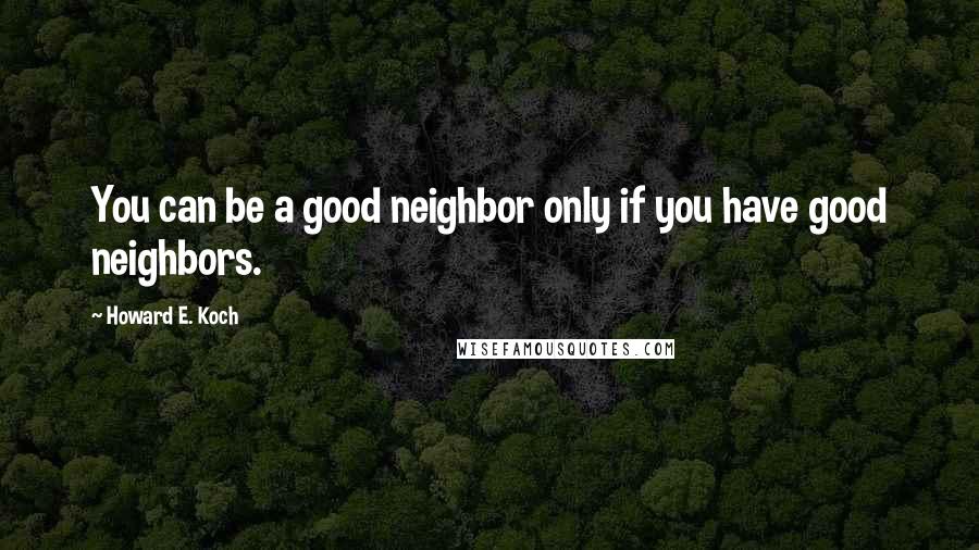 Howard E. Koch quotes: You can be a good neighbor only if you have good neighbors.