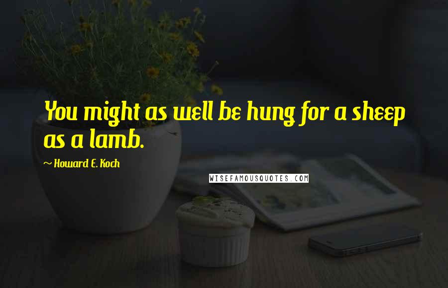 Howard E. Koch quotes: You might as well be hung for a sheep as a lamb.