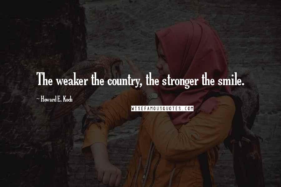Howard E. Koch quotes: The weaker the country, the stronger the smile.