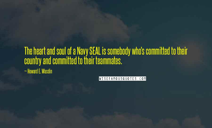 Howard E. Wasdin quotes: The heart and soul of a Navy SEAL is somebody who's committed to their country and committed to their teammates.