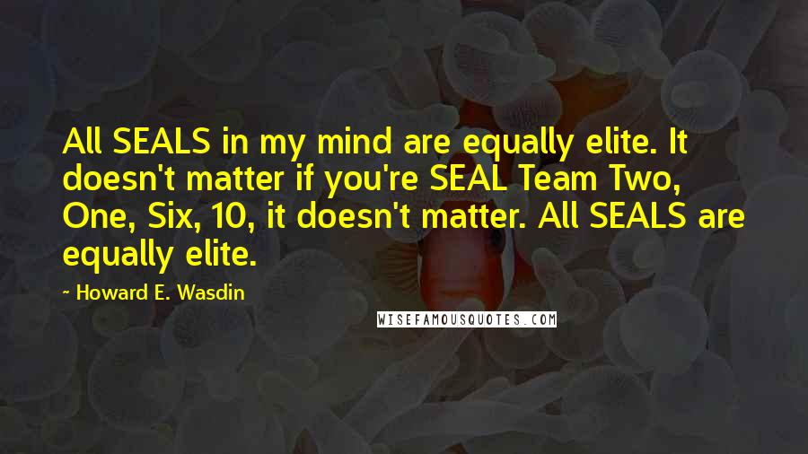 Howard E. Wasdin quotes: All SEALS in my mind are equally elite. It doesn't matter if you're SEAL Team Two, One, Six, 10, it doesn't matter. All SEALS are equally elite.