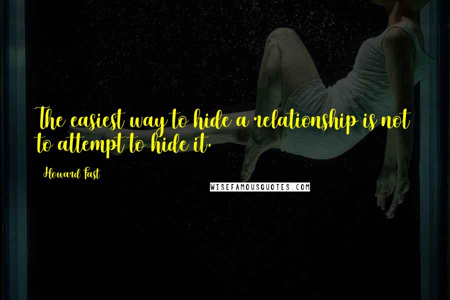 Howard Fast quotes: The easiest way to hide a relationship is not to attempt to hide it.