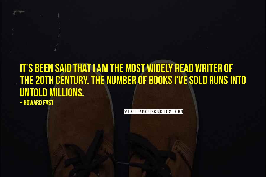 Howard Fast quotes: It's been said that I am the most widely read writer of the 20th century. The number of books I've sold runs into untold millions.