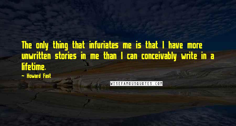 Howard Fast quotes: The only thing that infuriates me is that I have more unwritten stories in me than I can conceivably write in a lifetime.