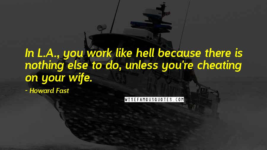 Howard Fast quotes: In L.A., you work like hell because there is nothing else to do, unless you're cheating on your wife.