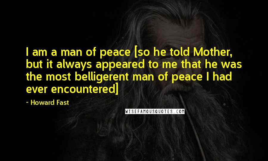 Howard Fast quotes: I am a man of peace [so he told Mother, but it always appeared to me that he was the most belligerent man of peace I had ever encountered]