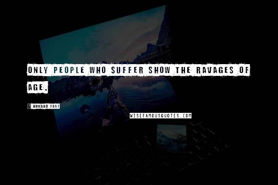 Howard Fast quotes: Only people who suffer show the ravages of age.