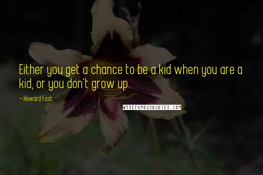 Howard Fast quotes: Either you get a chance to be a kid when you are a kid, or you don't grow up.