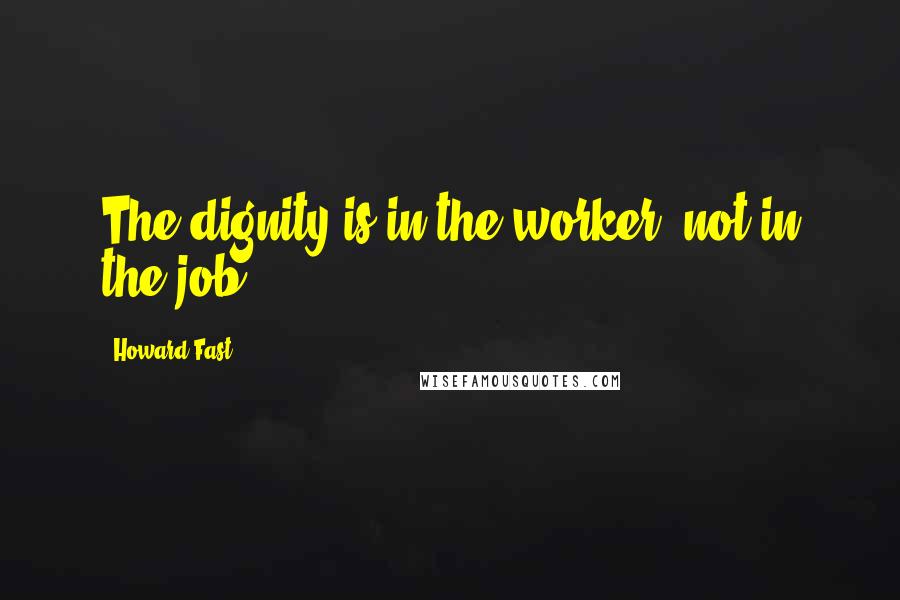Howard Fast quotes: The dignity is in the worker, not in the job.