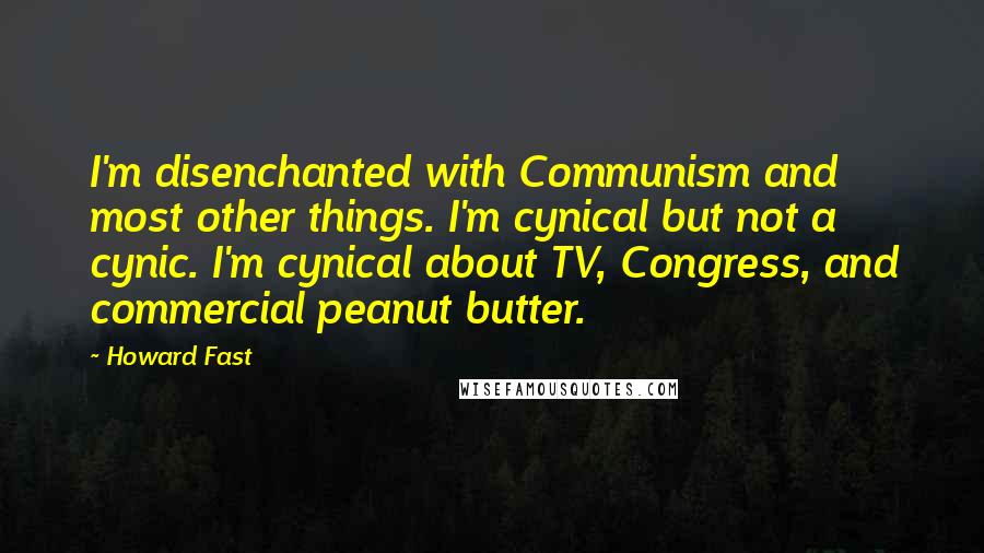 Howard Fast quotes: I'm disenchanted with Communism and most other things. I'm cynical but not a cynic. I'm cynical about TV, Congress, and commercial peanut butter.
