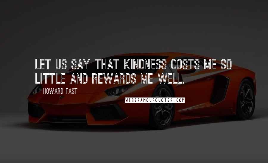 Howard Fast quotes: Let us say that kindness costs me so little and rewards me well.