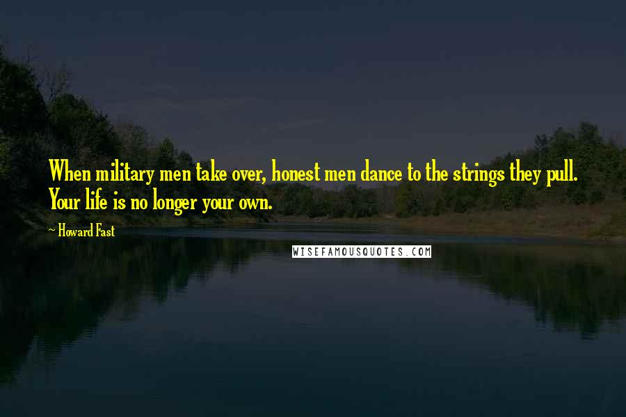 Howard Fast quotes: When military men take over, honest men dance to the strings they pull. Your life is no longer your own.