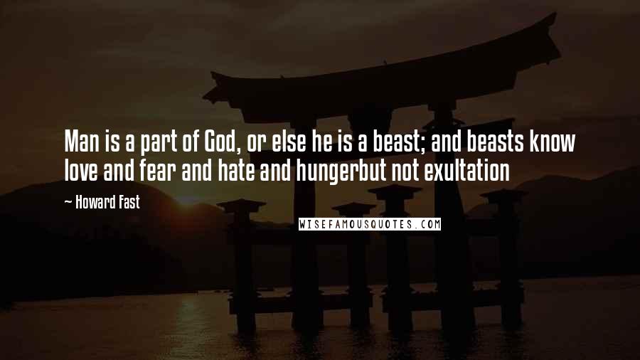 Howard Fast quotes: Man is a part of God, or else he is a beast; and beasts know love and fear and hate and hungerbut not exultation