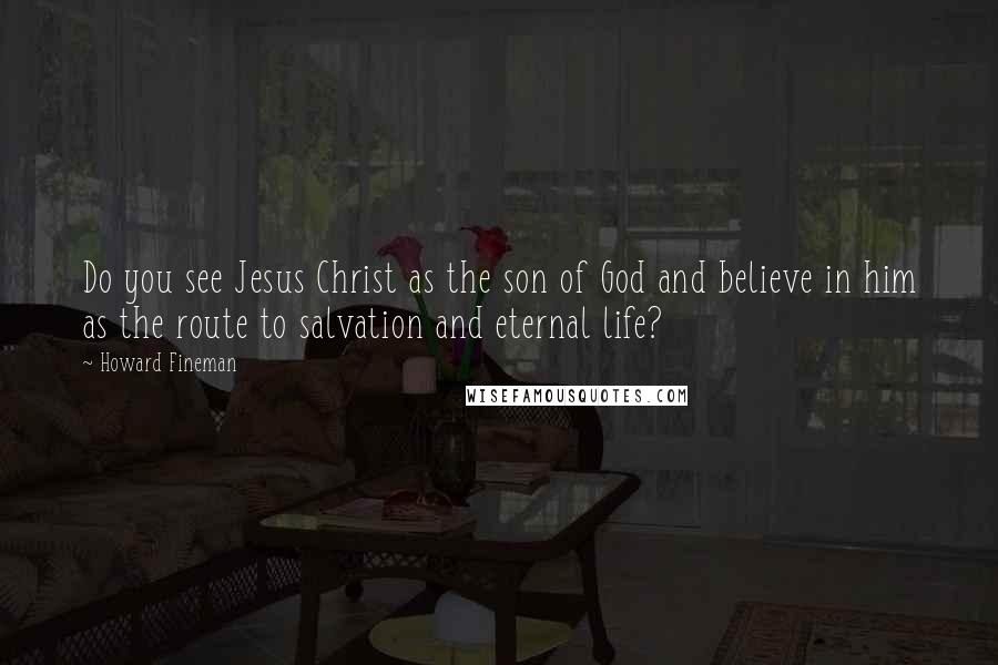 Howard Fineman quotes: Do you see Jesus Christ as the son of God and believe in him as the route to salvation and eternal life?