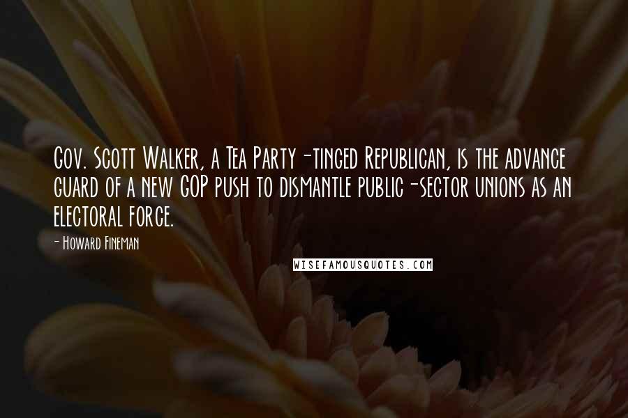 Howard Fineman quotes: Gov. Scott Walker, a Tea Party-tinged Republican, is the advance guard of a new GOP push to dismantle public-sector unions as an electoral force.