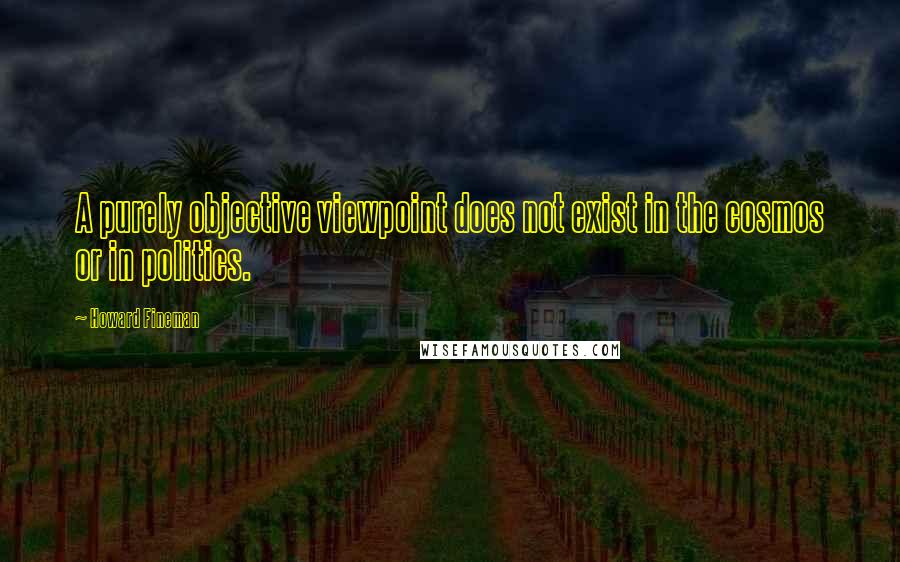 Howard Fineman quotes: A purely objective viewpoint does not exist in the cosmos or in politics.