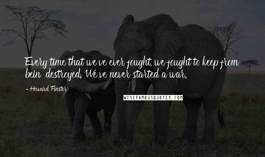 Howard Finster quotes: Every time that we've ever fought, we fought to keep from bein' destroyed. We've never started a war. Howard Finster quotes: Every time that we've ever fought, we fought to keep from bein' destroyed. We've never started a war.