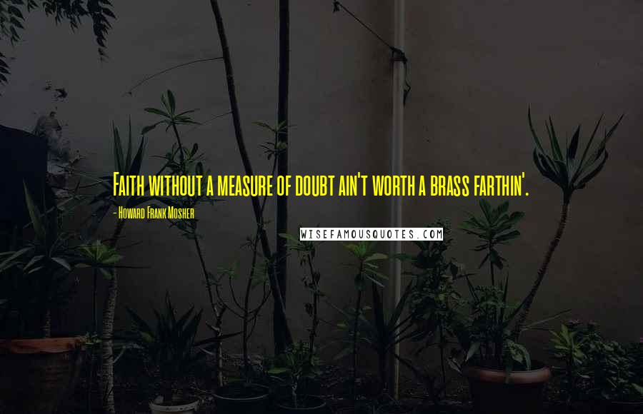 Howard Frank Mosher quotes: Faith without a measure of doubt ain't worth a brass farthin'.