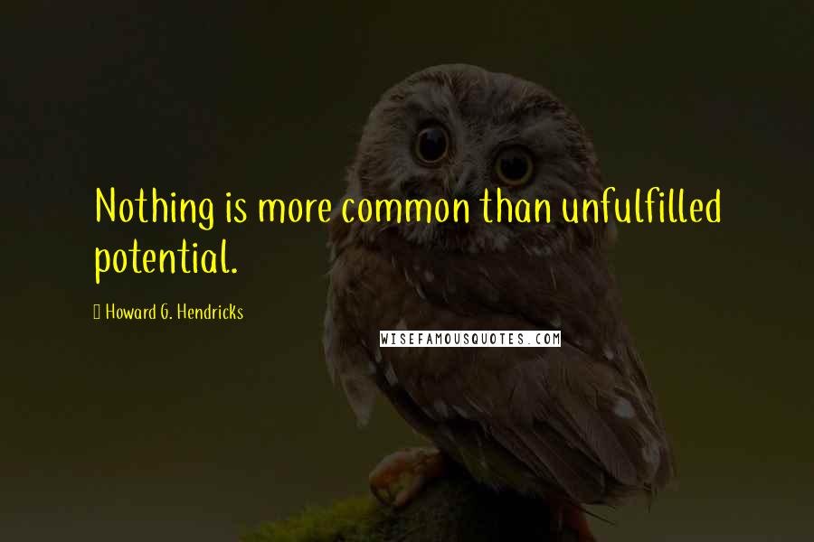Howard G. Hendricks quotes: Nothing is more common than unfulfilled potential.