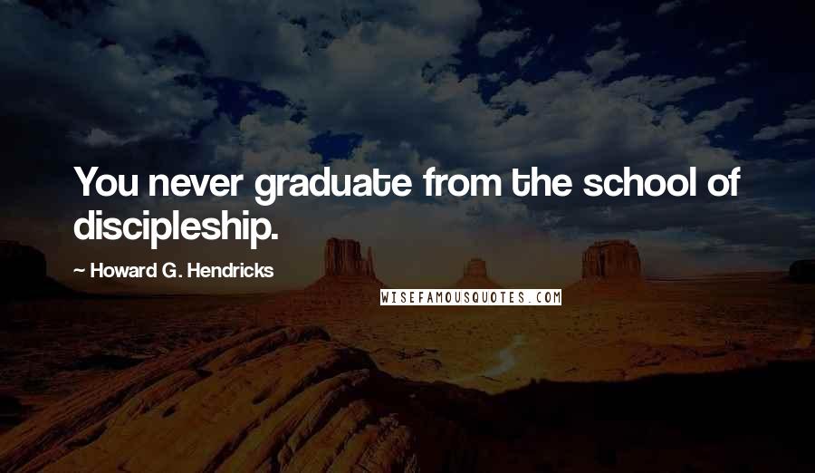 Howard G. Hendricks quotes: You never graduate from the school of discipleship.