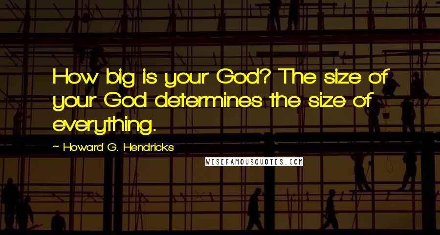 Howard G. Hendricks quotes: How big is your God? The size of your God determines the size of everything.