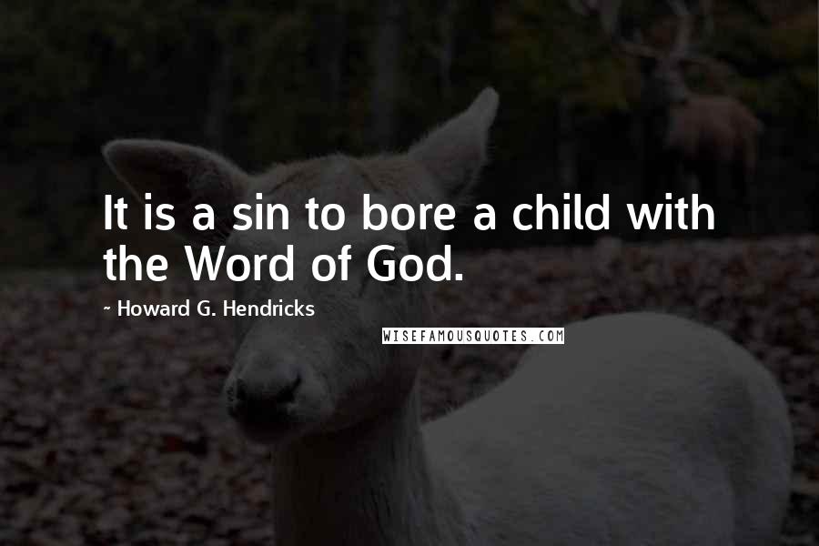 Howard G. Hendricks quotes: It is a sin to bore a child with the Word of God.