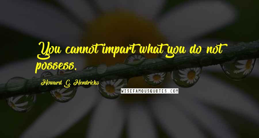 Howard G. Hendricks quotes: You cannot impart what you do not possess.