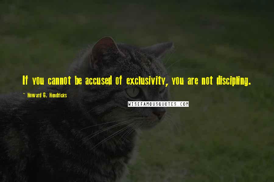 Howard G. Hendricks quotes: If you cannot be accused of exclusivity, you are not discipling.